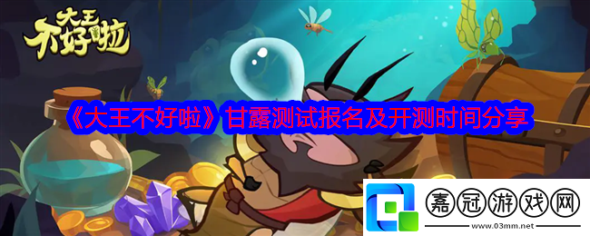 大王不好啦怎么參加測試-甘露測試報名及開測時間分享