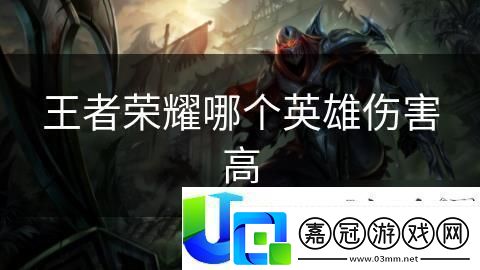 王者榮耀傷害輸出最高的英雄：誰是最強(qiáng)輸出英雄及其技能分析