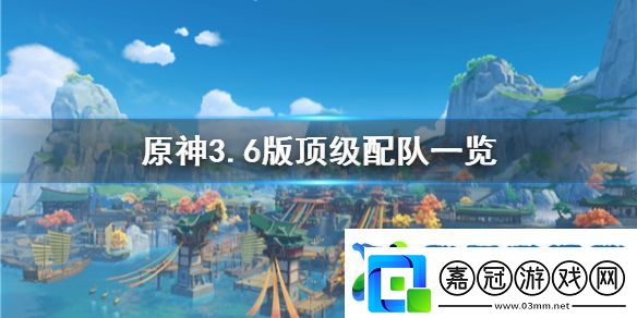原神3.6版頂級(jí)配隊(duì)一覽配隊(duì)有哪些角色組成