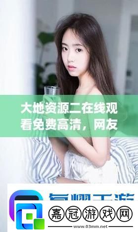 新時代探尋“大地資源二中文在線觀看免費版高清”的魅力
