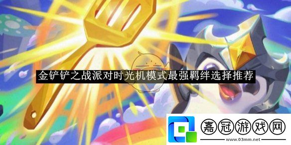 金鏟鏟之戰(zhàn)派對(duì)時(shí)光機(jī)模式最強(qiáng)羈絆選擇推薦