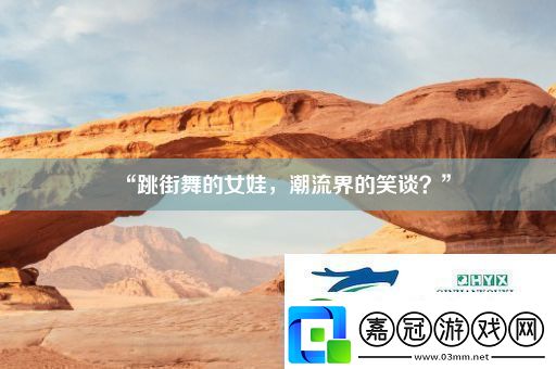 “跳街舞的女娃潮流界的笑談”
