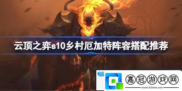 云頂之弈s10鄉村厄加特陣容搭配推薦云頂之弈s10鄉村厄加特陣容怎么搭配