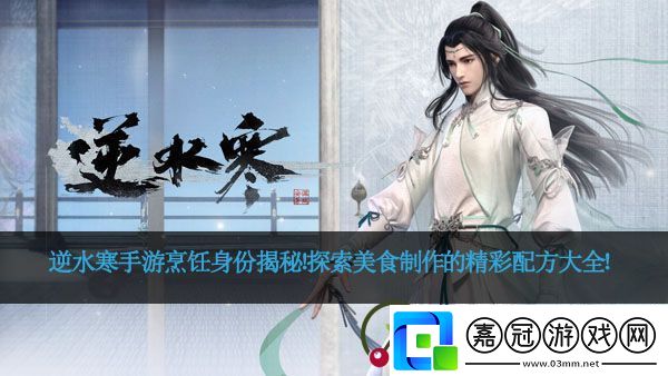 逆水寒手游烹飪身份揭秘！探索美食制作的精彩配方大全！