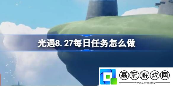 8.27每日任務攻略戰斗技巧終極全解析