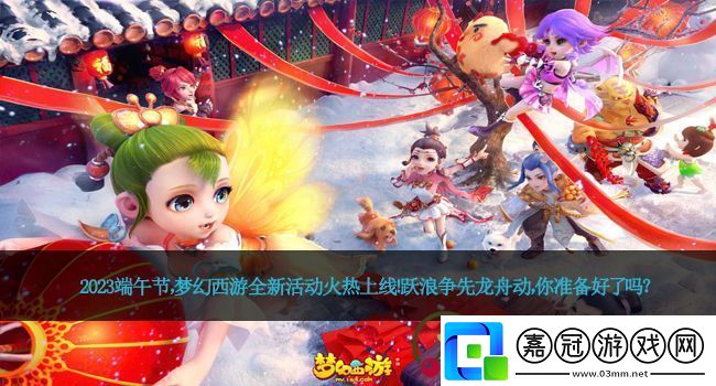 2023端午節(jié)夢幻西游全新活動火熱上線！躍浪爭先龍舟動你準備好了嗎