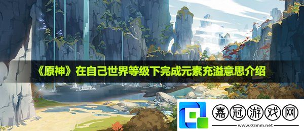 原神在自己世界等級(jí)下完成是什么意思-完成元素充溢意思介紹共享技巧