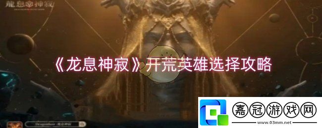 龍息神寂開(kāi)荒英雄選什么-開(kāi)荒英雄選擇攻略