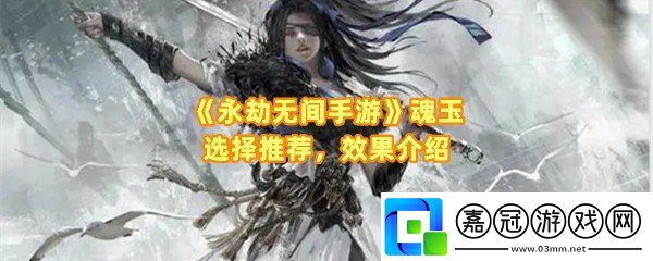 永劫無間手游魂玉怎么選擇-永劫無間手游魂玉都有什么效果一覽共享技巧