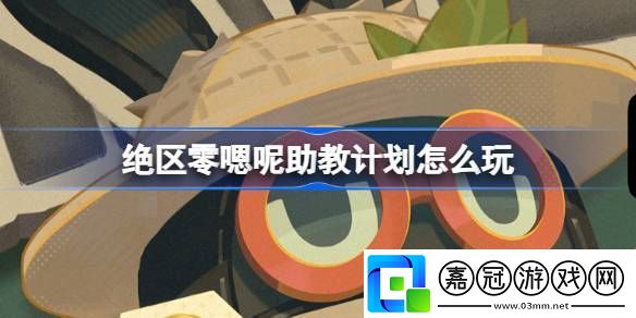 絕區(qū)零嗯呢助教計劃怎么玩-嗯呢助教計劃活動玩法攻略