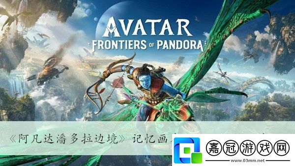 阿凡達潘多拉邊境記憶畫卷石云河谷位置介紹最佳裝備強化路線解析