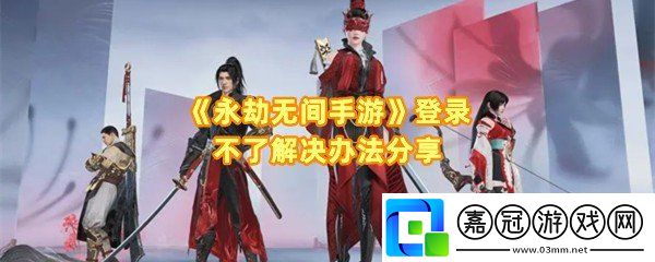 永劫無間手游啟動不了怎么辦-永劫無間手游卡在加載界面怎么辦一覽共享技巧