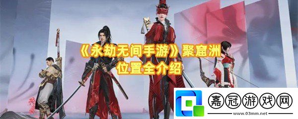 永劫無間手游聚窟洲位置在哪-永劫無間手游聚窟洲資源區怎么分一覽共享技巧