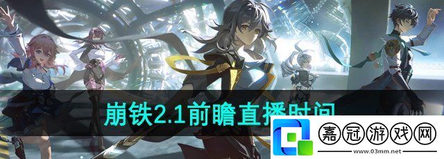 崩壞星穹鐵道2.1前瞻直播什么時候開始-前瞻直播時間介紹