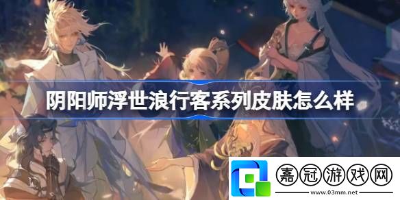 陰陽師浮世浪行客系列皮膚怎么樣-陰陽師浮世浪行客系列皮膚介紹