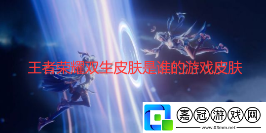 王者榮耀雙生皮膚是誰(shuí)的游戲皮膚王者榮耀雙生皮膚是什么意思