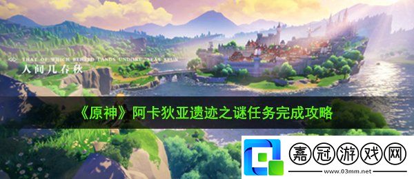 原神阿卡狄亞遺跡之謎任務怎么做-阿卡狄亞遺跡之謎任務完成攻略共享技巧