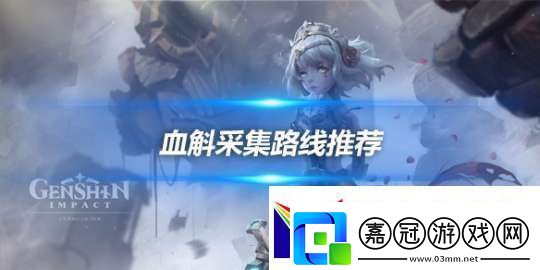 原神血斛哪里多-血斛采集路線推薦分享