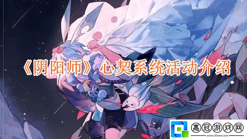 陰陽師心契系統怎么玩-心契系統活動介紹