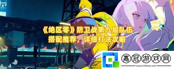 絕區零防衛戰第九層陣容怎么搭配-絕區零防衛戰第九層共享技巧