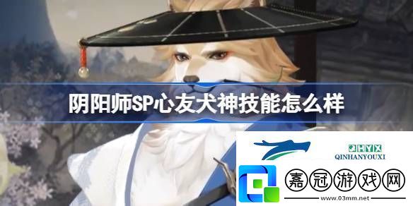 陰陽師SP心友犬神技能介紹陰陽師SP心友犬神技能怎么樣