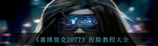賽博朋克2077捏臉教程有哪些-捏臉教程大全
