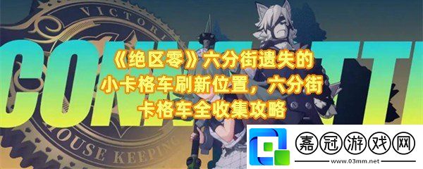 絕區(qū)零六分街遺失的小卡格車刷新位置在哪-絕區(qū)零遺失的小卡格車怎么收集一覽共享技巧