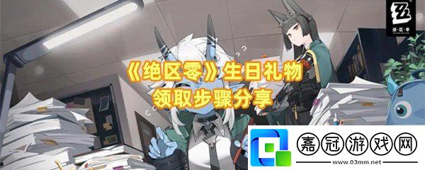 絕區零生日禮物怎么領取-絕區零生日怎么設置一覽共享技巧