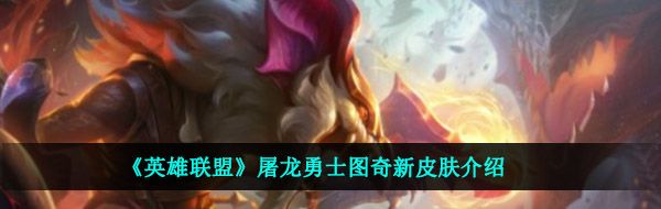 LOL屠龍勇士圖奇皮膚什么時候上架-屠龍勇士圖奇新皮膚介紹