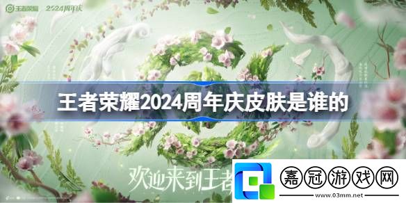 王者榮耀2024周年慶皮膚是誰的-王者榮耀2024周年慶皮膚猜測介紹攻略