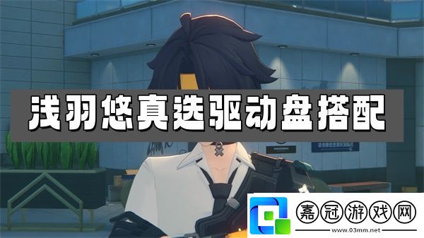 絕區(qū)零淺羽悠真選驅(qū)動盤搭配推薦-淺羽悠真選驅(qū)動盤選擇