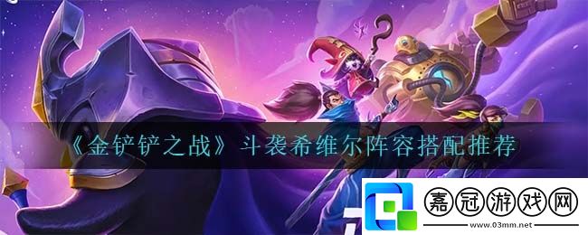 金鏟鏟之戰斗襲希維爾應該怎么玩精心收集金鏟鏟之戰斗襲希維爾陣容搭配匯總