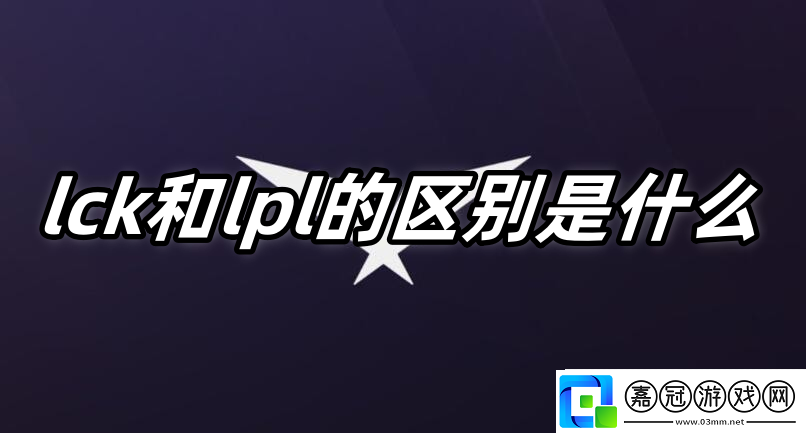 英雄聯盟lck和lpl的區別是什么-lck和lpl是什么區別