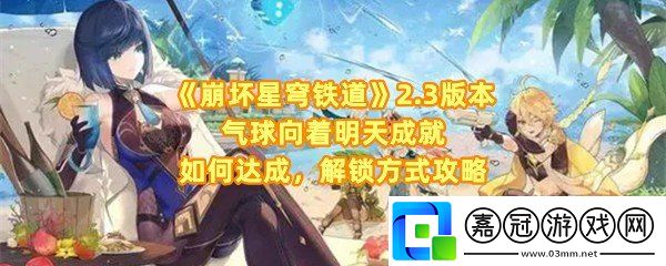 崩壞星穹鐵道2.3版本氣球向著明天成就怎么達成-崩壞星穹鐵道2.3版本氣球向著明天成就怎么擊破氣球一覽共享技巧