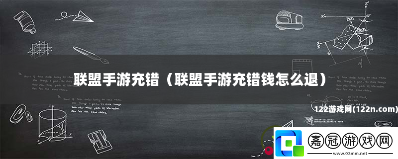 聯(lián)盟手游充錯聯(lián)盟手游充錯錢怎么退