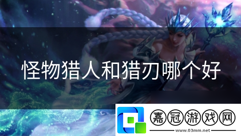 怪物獵人和獵刃哪個(gè)好
