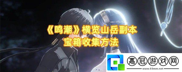 鳴潮橫覽山岳副本寶箱怎么收集-鳴潮橫覽山岳副本寶箱有幾個一覽共享技巧