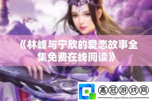 林峰與寧欣的愛(ài)戀故事全集免費(fèi)在線閱讀