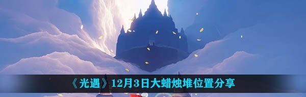 光遇12月3日大蠟燭在哪-12月3日大蠟燭堆位置分享