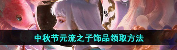 王者榮耀2024年中秋節(jié)元流之子飾品怎么領取-元流之子飾品領取方法