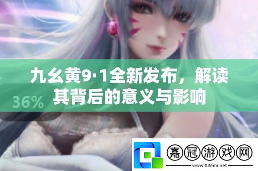 九幺黃9·1全新發布解讀其背后的意義與影響