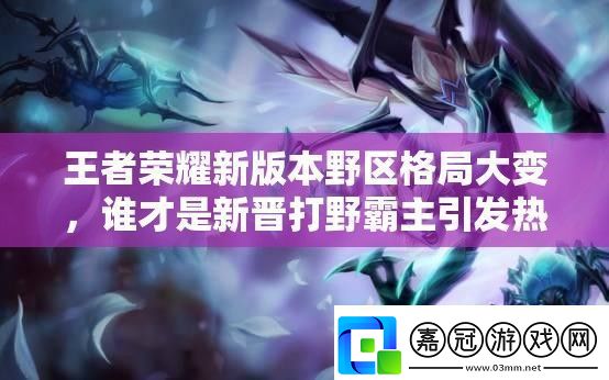 王者榮耀新版本野區格局大變-誰才是新晉打野霸主引發熱議