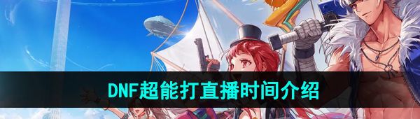 DNF手游超能打直播什么時(shí)候開始-超能打直播時(shí)間介紹