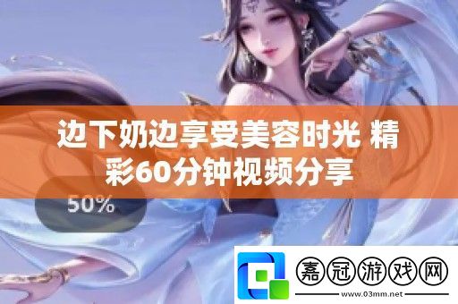 邊下奶邊享受美容時光精彩60分鐘視頻分享