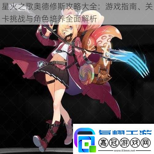 星火之歌奧德修斯攻略大全：游戲指南、關卡挑戰與角色培養全面解析
