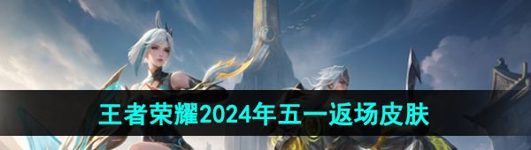 王者榮耀2024年五一返場皮膚有哪些-2024年五一返場皮膚介紹