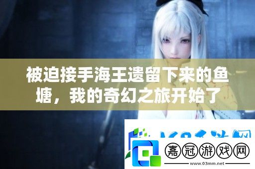 被迫接手海王遺留下來的魚塘-我的奇幻之旅開始了