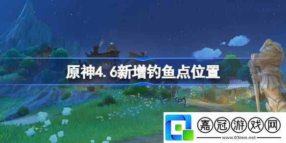 原神4.6新增釣魚點(diǎn)在哪-原神4.6新增釣魚點(diǎn)位置