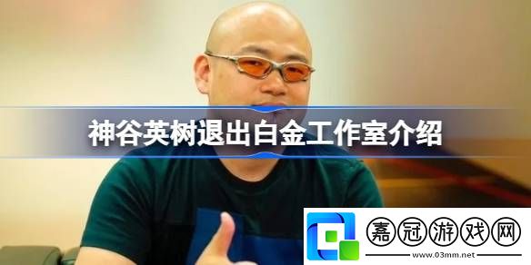 神谷英樹(shù)退出白金工作室怎么回事-神谷英樹(shù)退出白金工作室介紹