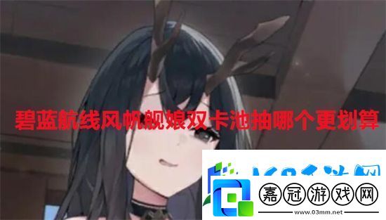 碧藍航線風帆艦娘雙卡池抽哪個更劃算